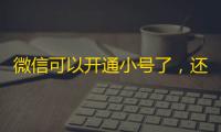 微信可以开通小号了	，还不会注册小号的看过来，保姆级教程来了